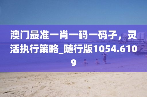 澳門最準(zhǔn)一肖一碼一碼孑，靈活執(zhí)行策略_隨行版1054.6109