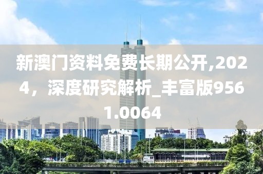 新澳門資料免費(fèi)長(zhǎng)期公開(kāi),2024，深度研究解析_豐富版9561.0064