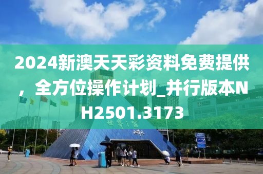 2024新澳天天彩資料免費提供，全方位操作計劃_并行版本NH2501.3173
