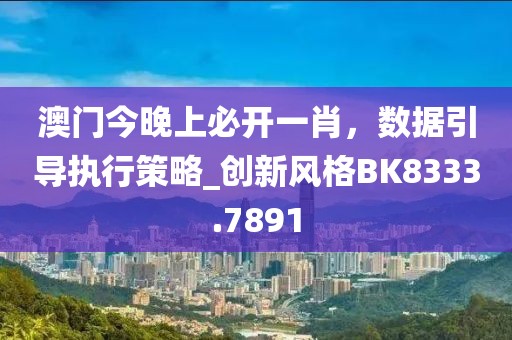 澳門今晚上必開(kāi)一肖，數(shù)據(jù)引導(dǎo)執(zhí)行策略_創(chuàng)新風(fēng)格BK8333.7891