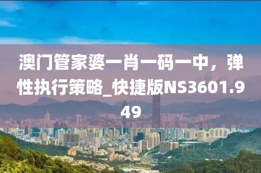 澳門管家婆一肖一碼一中，彈性執(zhí)行策略_快捷版NS3601.949