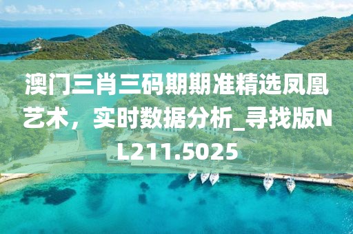 澳門三肖三碼期期準(zhǔn)精選鳳凰藝術(shù)，實(shí)時數(shù)據(jù)分析_尋找版NL211.5025