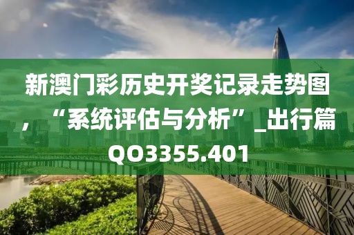 新澳門彩歷史開(kāi)獎(jiǎng)記錄走勢(shì)圖，“系統(tǒng)評(píng)估與分析”_出行篇QO3355.401