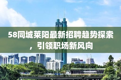 58同城萊陽(yáng)最新招聘趨勢(shì)探索，引領(lǐng)職場(chǎng)新風(fēng)向