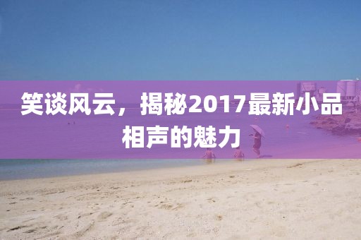 笑談風(fēng)云，揭秘2017最新小品相聲的魅力