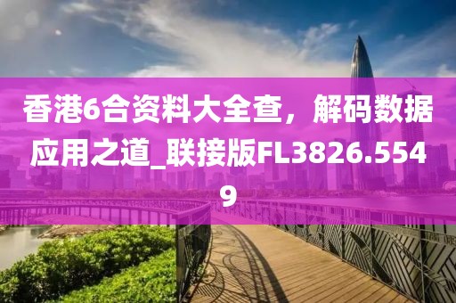 香港6合資料大全查，解碼數(shù)據(jù)應用之道_聯(lián)接版FL3826.5549