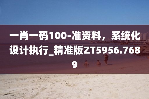 一肖一碼100-準(zhǔn)資料，系統(tǒng)化設(shè)計(jì)執(zhí)行_精準(zhǔn)版ZT5956.7689