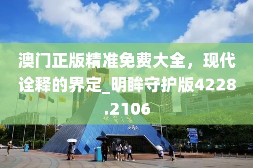 澳門正版精準免費大全，現(xiàn)代詮釋的界定_明眸守護版4228.2106