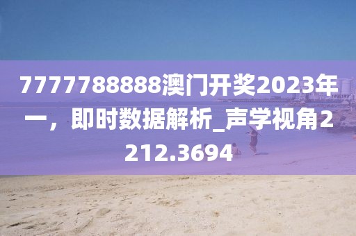 7777788888澳門開獎2023年一，即時數(shù)據(jù)解析_聲學(xué)視角2212.3694