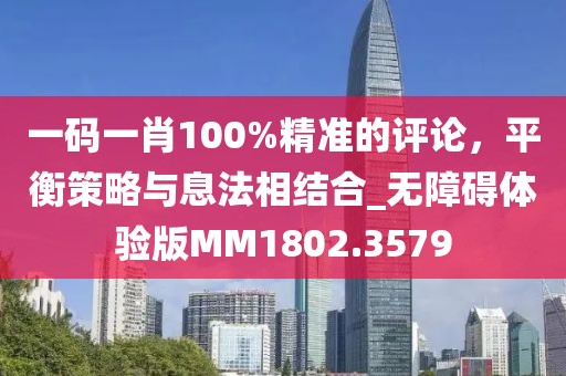 一碼一肖100%精準的評論，平衡策略與息法相結(jié)合_無障礙體驗版MM1802.3579