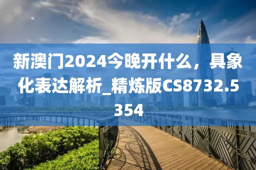 新澳門2024今晚開什么，具象化表達解析_精煉版CS8732.5354