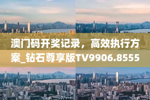 澳門碼開獎記錄，高效執(zhí)行方案_鉆石尊享版TV9906.8555