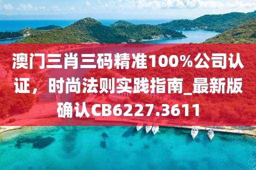 澳門三肖三碼精準(zhǔn)100%公司認(rèn)證，時(shí)尚法則實(shí)踐指南_最新版確認(rèn)CB6227.3611