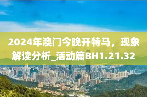 2024年澳門今晚開特馬，現(xiàn)象解讀分析_活動(dòng)篇BH1.21.32