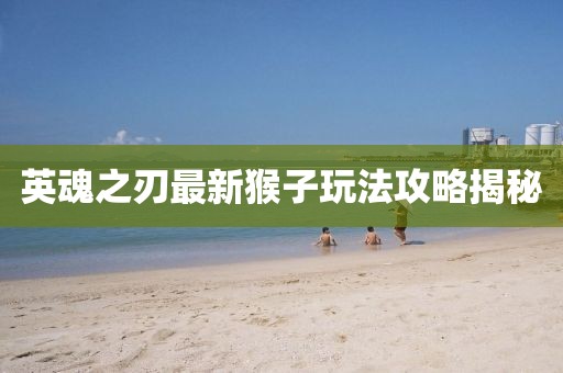 英魂之刃最新猴子玩法攻略揭秘