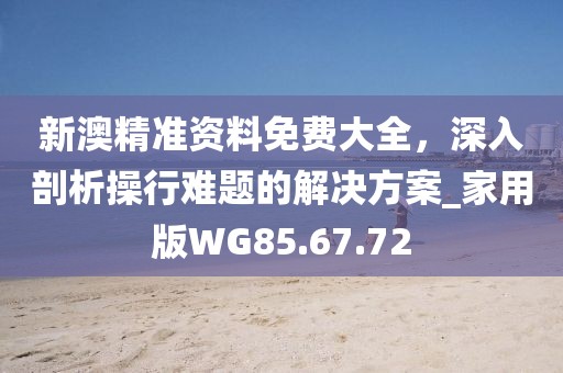 新澳精準資料免費大全，深入剖析操行難題的解決方案_家用版WG85.67.72