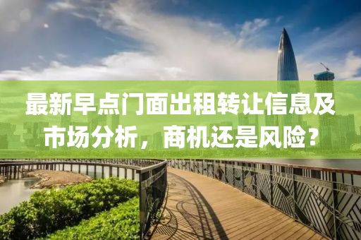 最新早點(diǎn)門面出租轉(zhuǎn)讓信息及市場(chǎng)分析，商機(jī)還是風(fēng)險(xiǎn)？
