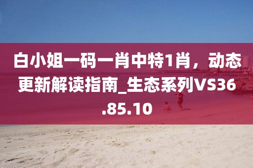 白小姐一碼一肖中特1肖，動(dòng)態(tài)更新解讀指南_生態(tài)系列VS36.85.10
