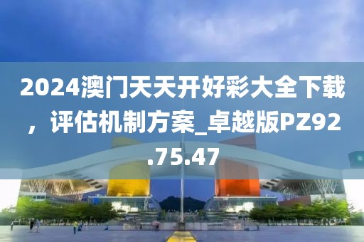 2024澳門(mén)天天開(kāi)好彩大全下載，評(píng)估機(jī)制方案_卓越版PZ92.75.47