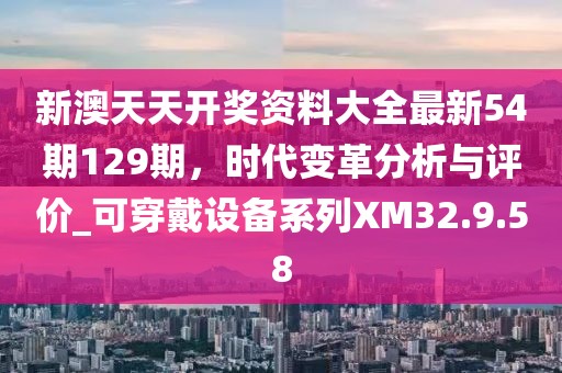 新澳天天開獎資料大全最新54期129期，時代變革分析與評價_可穿戴設(shè)備系列XM32.9.58