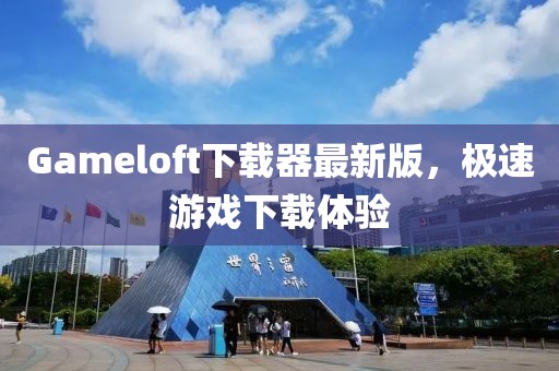 Gameloft下載器最新版，極速游戲下載體驗(yàn)