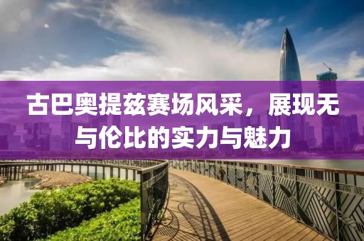 古巴奧提茲賽場風(fēng)采，展現(xiàn)無與倫比的實(shí)力與魅力