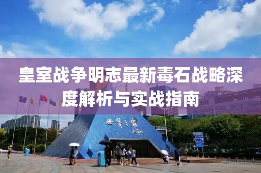 皇室戰(zhàn)爭(zhēng)明志最新毒石戰(zhàn)略深度解析與實(shí)戰(zhàn)指南