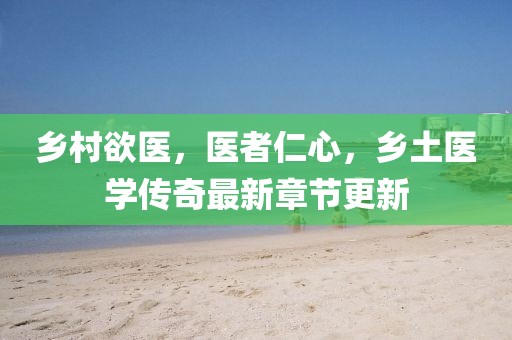 鄉(xiāng)村欲醫(yī)，醫(yī)者仁心，鄉(xiāng)土醫(yī)學傳奇最新章節(jié)更新
