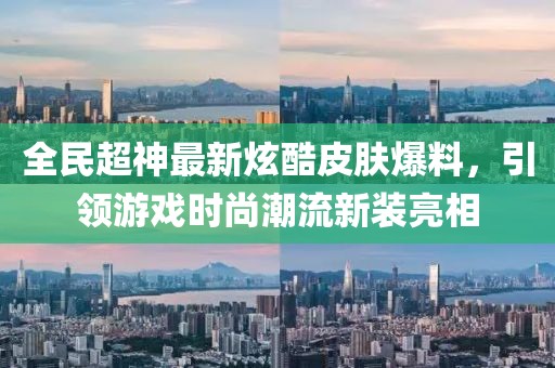 全民超神最新炫酷皮膚爆料，引領(lǐng)游戲時(shí)尚潮流新裝亮相