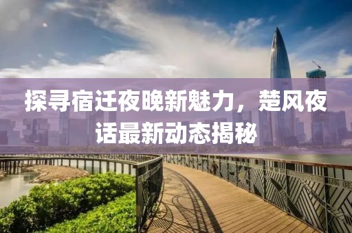 探尋宿遷夜晚新魅力，楚風(fēng)夜話最新動(dòng)態(tài)揭秘