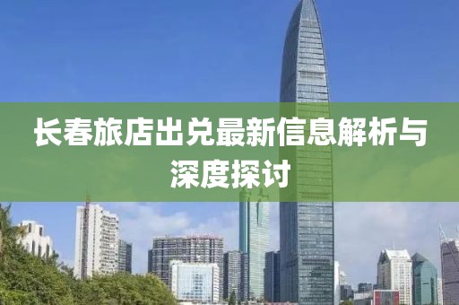 長春旅店出兌最新信息解析與深度探討