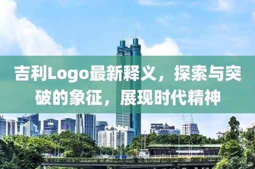 吉利Logo最新釋義，探索與突破的象征，展現(xiàn)時代精神