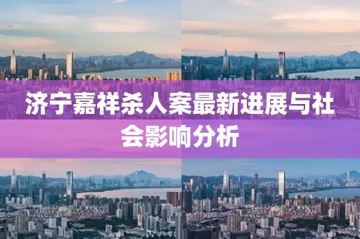 濟寧嘉祥殺人案最新進展與社會影響分析