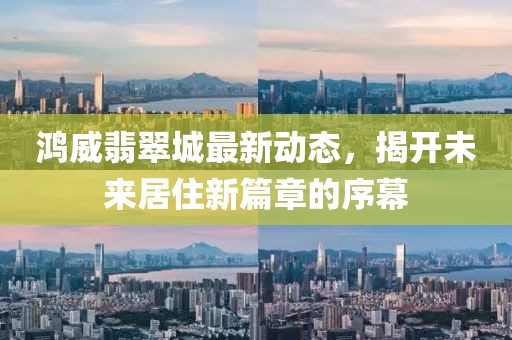 鴻威翡翠城最新動態(tài)，揭開未來居住新篇章的序幕