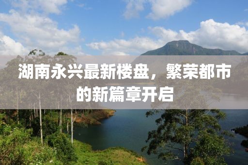 湖南永興最新樓盤，繁榮都市的新篇章開啟