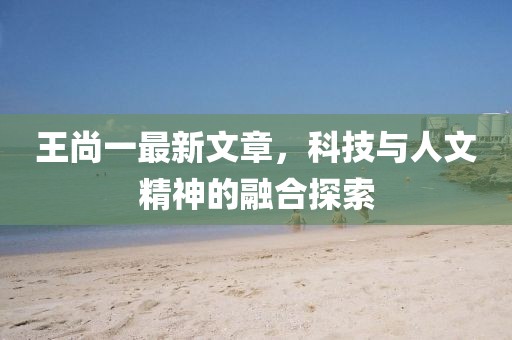 王尚一最新文章，科技與人文精神的融合探索
