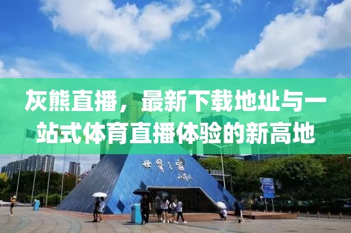 灰熊直播，最新下載地址與一站式體育直播體驗(yàn)的新高地