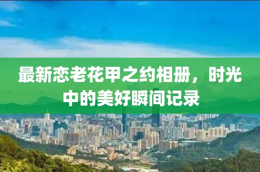 最新戀老花甲之約相冊，時(shí)光中的美好瞬間記錄