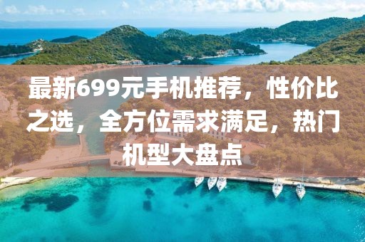 最新699元手機推薦，性價比之選，全方位需求滿足，熱門機型大盤點