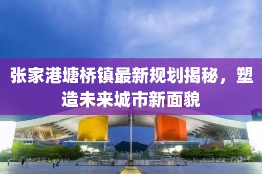 張家港塘橋鎮(zhèn)最新規(guī)劃揭秘，塑造未來城市新面貌