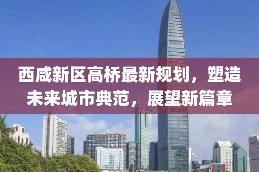 西咸新區(qū)高橋最新規(guī)劃，塑造未來(lái)城市典范，展望新篇章