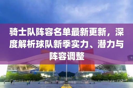 騎士隊(duì)陣容名單最新更新，深度解析球隊(duì)新季實(shí)力、潛力與陣容調(diào)整