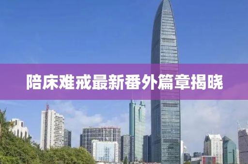 陪床難戒最新番外篇章揭曉