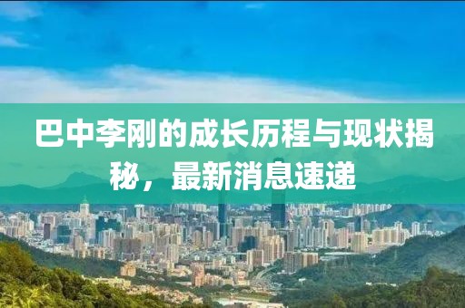 巴中李剛的成長歷程與現(xiàn)狀揭秘，最新消息速遞