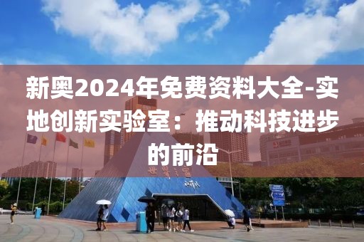 新奧2024年免費(fèi)資料大全-實(shí)地創(chuàng)新實(shí)驗(yàn)室：推動(dòng)科技進(jìn)步的前沿