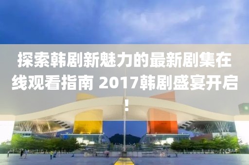 探索韓劇新魅力的最新劇集在線觀看指南 2017韓劇盛宴開(kāi)啟！