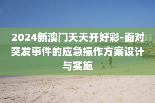 2024新澳門天天開好彩-面對突發(fā)事件的應急操作方案設計與實施