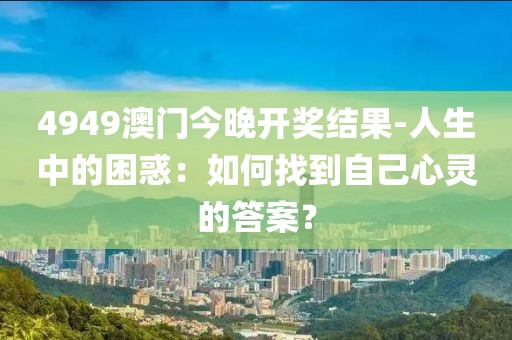 4949澳門今晚開獎結果-人生中的困惑：如何找到自己心靈的答案？