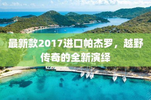 最新款2017進(jìn)口帕杰羅，越野傳奇的全新演繹