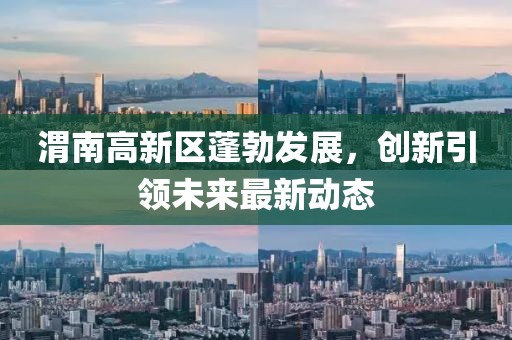 渭南高新區(qū)蓬勃發(fā)展，創(chuàng)新引領(lǐng)未來最新動態(tài)